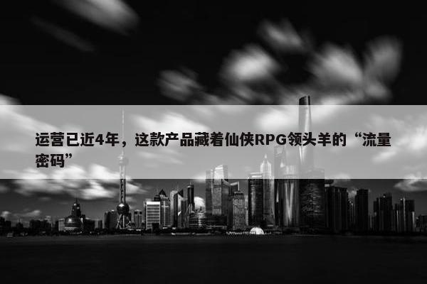 运营已近4年，这款产品藏着仙侠RPG领头羊的“流量密码”