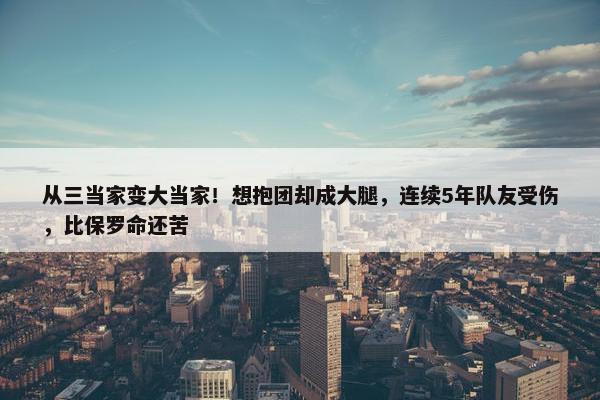 从三当家变大当家！想抱团却成大腿，连续5年队友受伤，比保罗命还苦