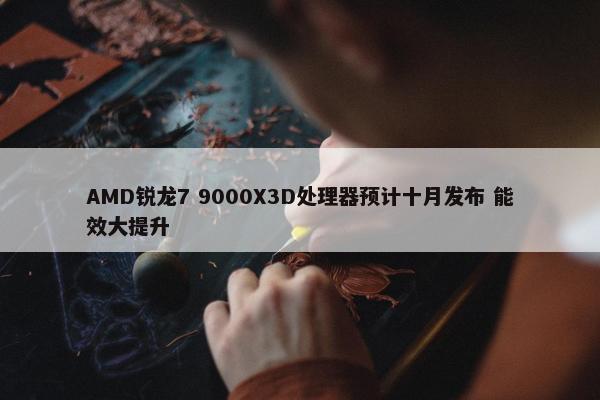 AMD锐龙7 9000X3D处理器预计十月发布 能效大提升