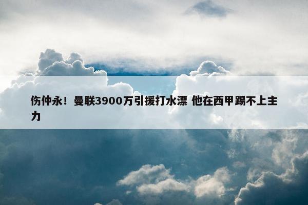 伤仲永！曼联3900万引援打水漂 他在西甲踢不上主力