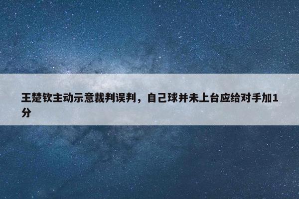 王楚钦主动示意裁判误判，自己球并未上台应给对手加1分