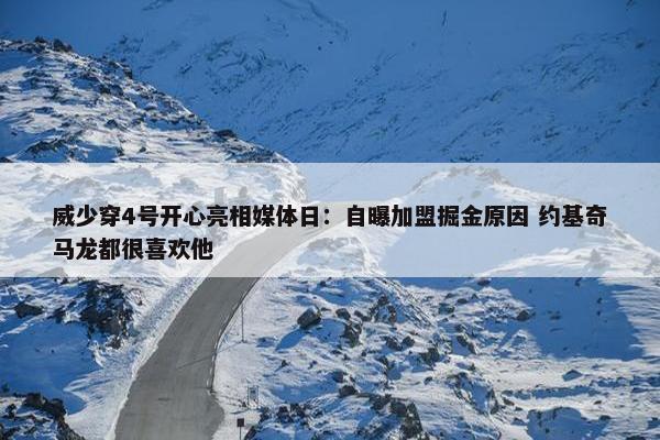 威少穿4号开心亮相媒体日：自曝加盟掘金原因 约基奇马龙都很喜欢他