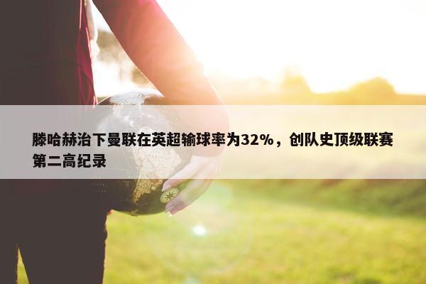 滕哈赫治下曼联在英超输球率为32%，创队史顶级联赛第二高纪录