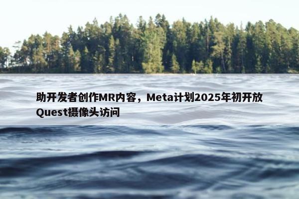 助开发者创作MR内容，Meta计划2025年初开放Quest摄像头访问