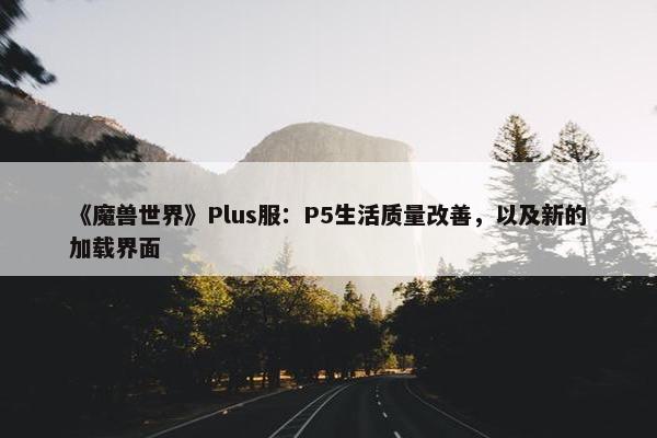 《魔兽世界》Plus服：P5生活质量改善，以及新的加载界面