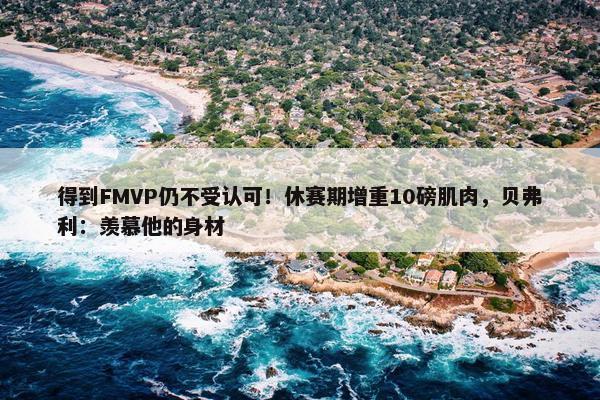 得到FMVP仍不受认可！休赛期增重10磅肌肉，贝弗利：羡慕他的身材