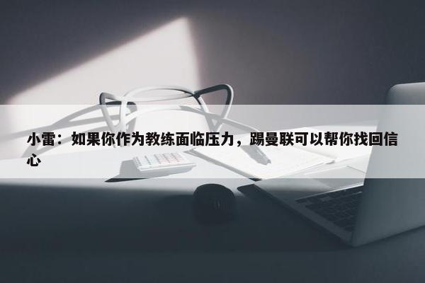 小雷：如果你作为教练面临压力，踢曼联可以帮你找回信心