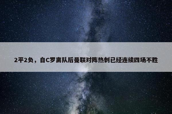 2平2负，自C罗离队后曼联对阵热刺已经连续四场不胜