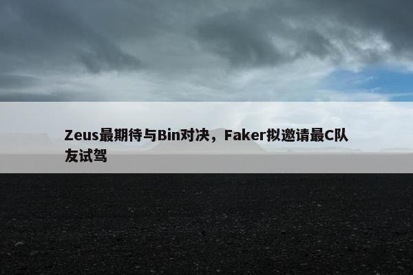 Zeus最期待与Bin对决，Faker拟邀请最C队友试驾