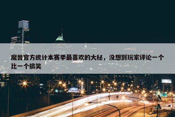 魔兽官方统计本赛季最喜欢的大秘，没想到玩家评论一个比一个搞笑