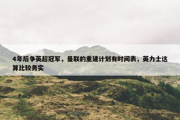 4年后争英超冠军，曼联的重建计划有时间表，英力士这算比较务实