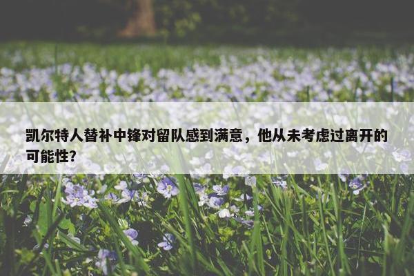 凯尔特人替补中锋对留队感到满意，他从未考虑过离开的可能性？