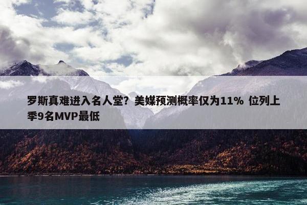 罗斯真难进入名人堂？美媒预测概率仅为11% 位列上季9名MVP最低