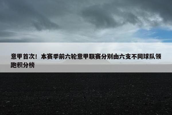 意甲首次！本赛季前六轮意甲联赛分别由六支不同球队领跑积分榜