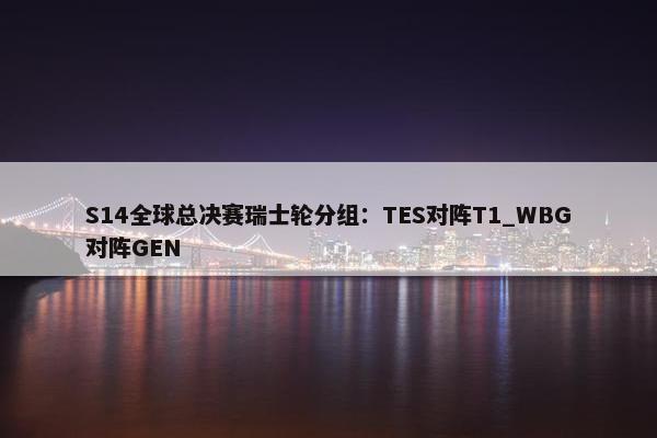 S14全球总决赛瑞士轮分组：TES对阵T1_WBG对阵GEN