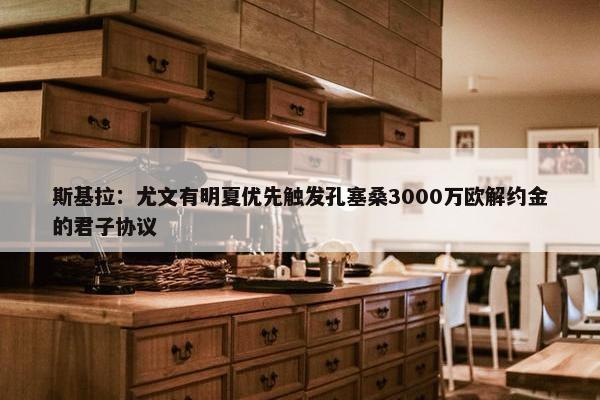 斯基拉：尤文有明夏优先触发孔塞桑3000万欧解约金的君子协议