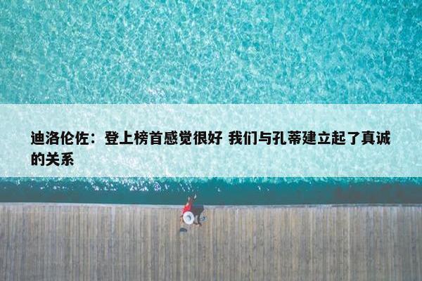 迪洛伦佐：登上榜首感觉很好 我们与孔蒂建立起了真诚的关系