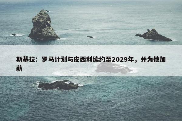 斯基拉：罗马计划与皮西利续约至2029年，并为他加薪