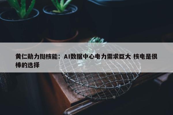 黄仁勋力挺核能：AI数据中心电力需求巨大 核电是很棒的选择