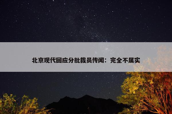 北京现代回应分批裁员传闻：完全不属实