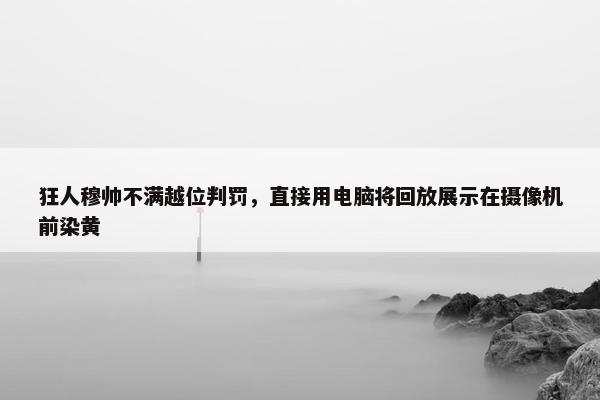 狂人穆帅不满越位判罚，直接用电脑将回放展示在摄像机前染黄