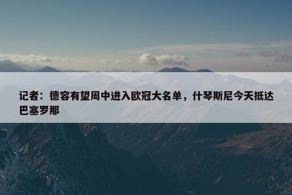 记者：德容有望周中进入欧冠大名单，什琴斯尼今天抵达巴塞罗那