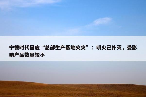 宁德时代回应“总部生产基地火灾”：明火已扑灭，受影响产品数量较小