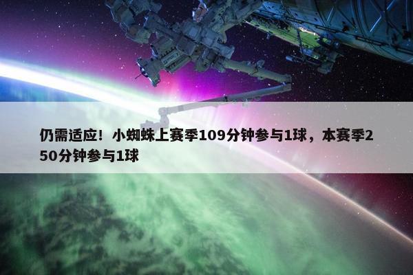 仍需适应！小蜘蛛上赛季109分钟参与1球，本赛季250分钟参与1球