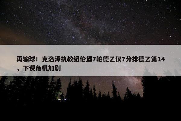 再输球！克洛泽执教纽伦堡7轮德乙仅7分排德乙第14，下课危机加剧