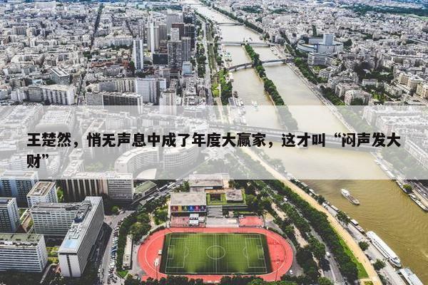 王楚然，悄无声息中成了年度大赢家，这才叫“闷声发大财”