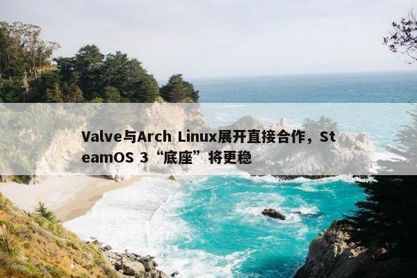 Valve与Arch Linux展开直接合作，SteamOS 3“底座”将更稳