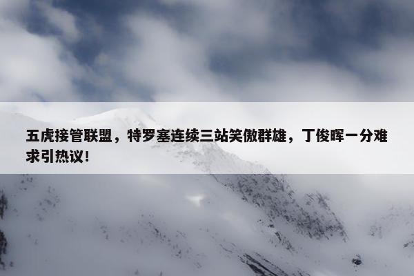 五虎接管联盟，特罗塞连续三站笑傲群雄，丁俊晖一分难求引热议！