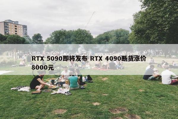 RTX 5090即将发布 RTX 4090断货涨价8000元