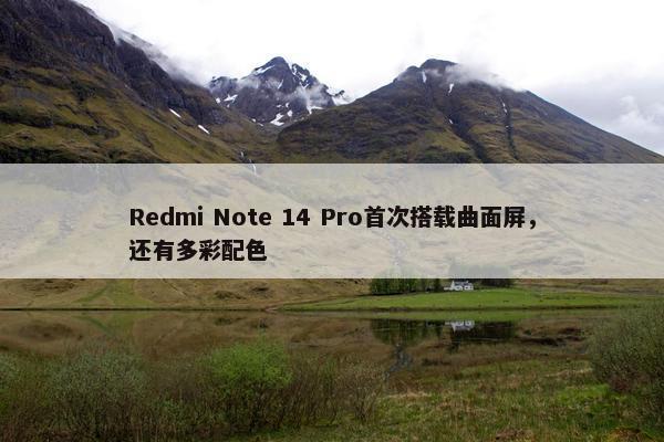 Redmi Note 14 Pro首次搭载曲面屏，还有多彩配色