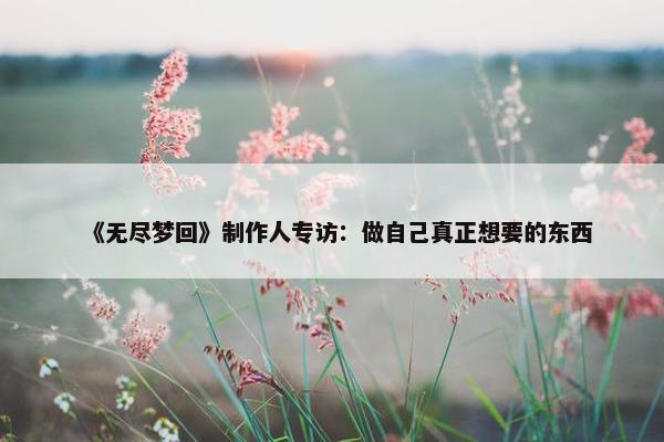 《无尽梦回》制作人专访：做自己真正想要的东西