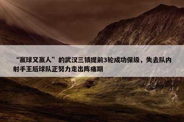 “赢球又赢人”的武汉三镇提前3轮成功保级，失去队内射手王后球队正努力走出阵痛期