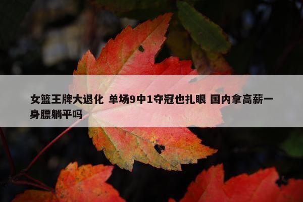 女篮王牌大退化 单场9中1夺冠也扎眼 国内拿高薪一身膘躺平吗