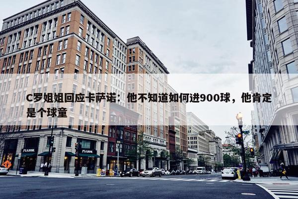 C罗姐姐回应卡萨诺：他不知道如何进900球，他肯定是个球童