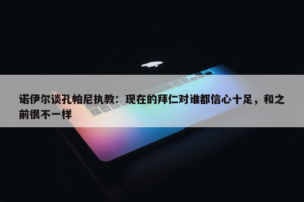 诺伊尔谈孔帕尼执教：现在的拜仁对谁都信心十足，和之前很不一样