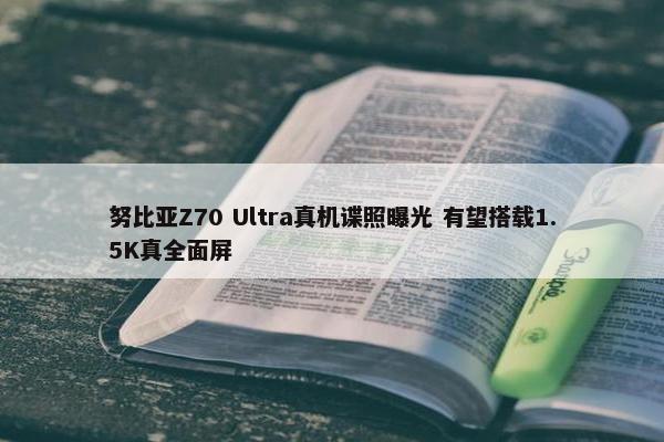 努比亚Z70 Ultra真机谍照曝光 有望搭载1.5K真全面屏