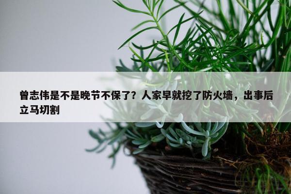 曾志伟是不是晚节不保了？人家早就挖了防火墙，出事后立马切割