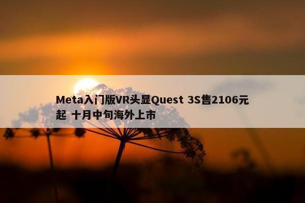 Meta入门版VR头显Quest 3S售2106元起 十月中旬海外上市