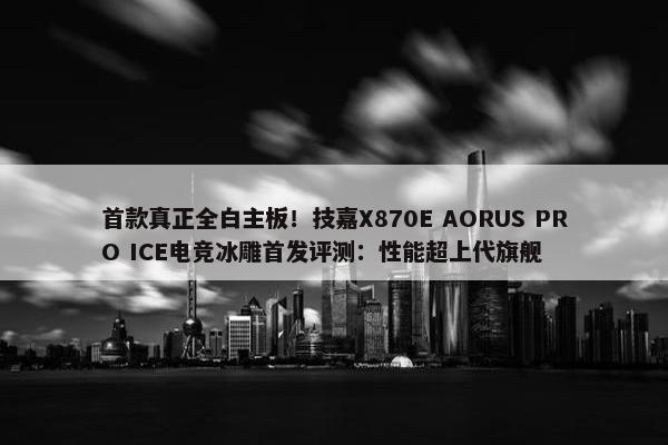 首款真正全白主板！技嘉X870E AORUS PRO ICE电竞冰雕首发评测：性能超上代旗舰