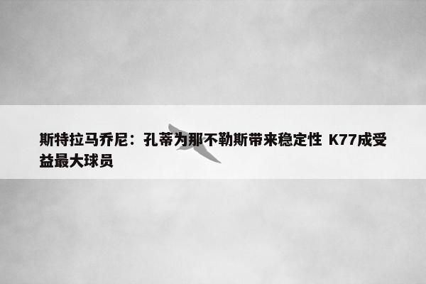 斯特拉马乔尼：孔蒂为那不勒斯带来稳定性 K77成受益最大球员