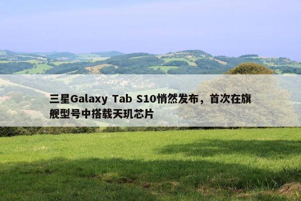 三星Galaxy Tab S10悄然发布，首次在旗舰型号中搭载天玑芯片