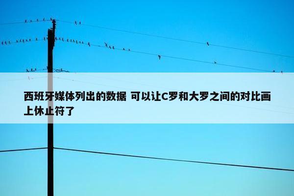 西班牙媒体列出的数据 可以让C罗和大罗之间的对比画上休止符了