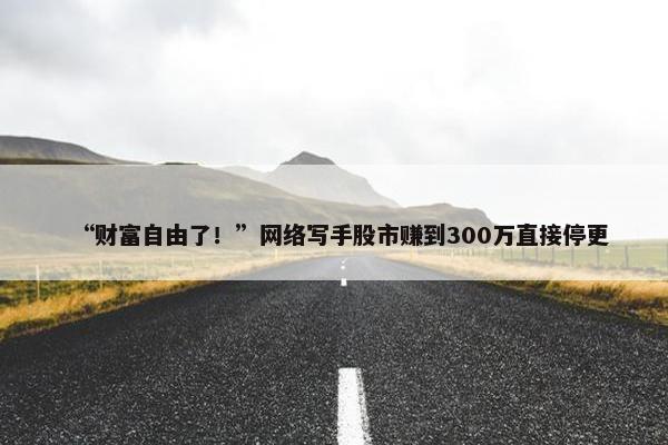 “财富自由了！”网络写手股市赚到300万直接停更