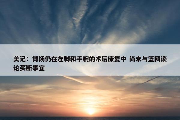 美记：博扬仍在左脚和手腕的术后康复中 尚未与篮网谈论买断事宜