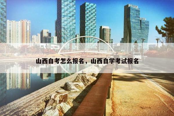 山西自考怎么报名，山西自学考试报名