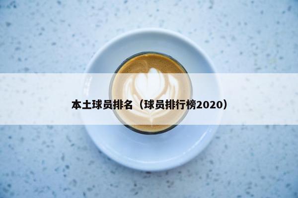 本土球员排名（球员排行榜2020）